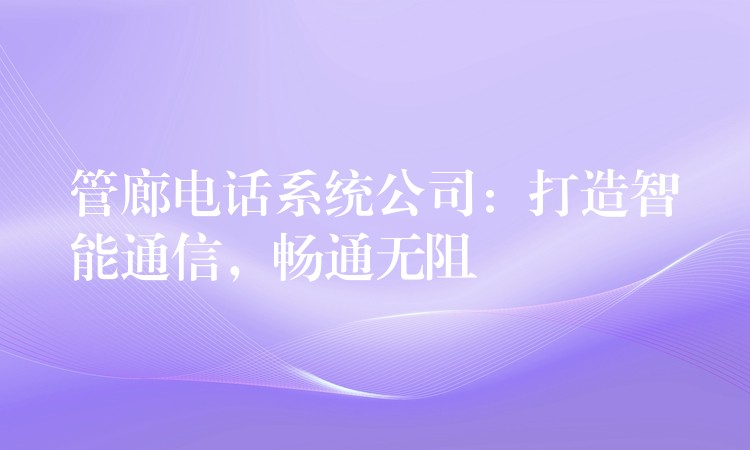  管廊電話系統(tǒng)公司：打造智能通信，暢通無(wú)阻