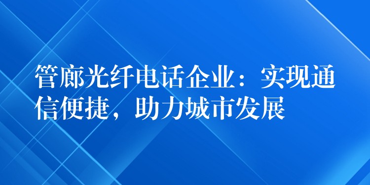  管廊光纖電話企業(yè)：實現(xiàn)通信便捷，助力城市發(fā)展