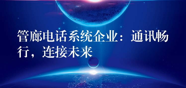  管廊電話系統(tǒng)企業(yè)：通訊暢行，連接未來