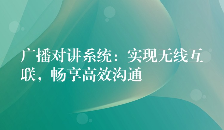  廣播對講系統(tǒng)：實現(xiàn)無線互聯(lián)，暢享高效溝通