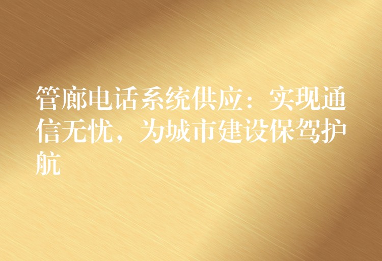  管廊電話系統(tǒng)供應：實現(xiàn)通信無憂，為城市建設保駕護航