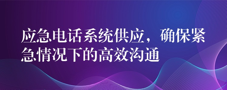  應(yīng)急電話系統(tǒng)供應(yīng)，確保緊急情況下的高效溝通
