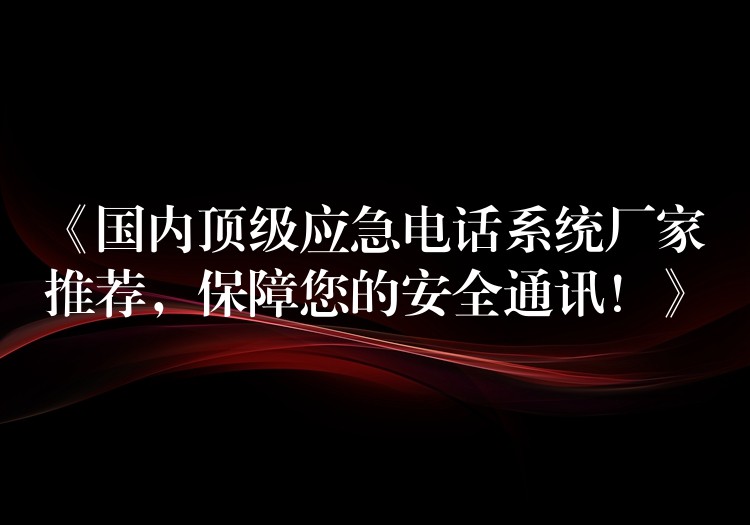  《國(guó)內(nèi)頂級(jí)應(yīng)急電話系統(tǒng)廠家推薦，保障您的安全通訊！》