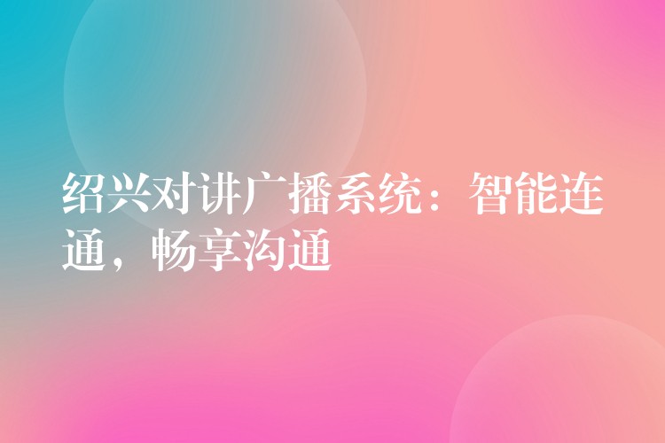  紹興對講廣播系統(tǒng)：智能連通，暢享溝通