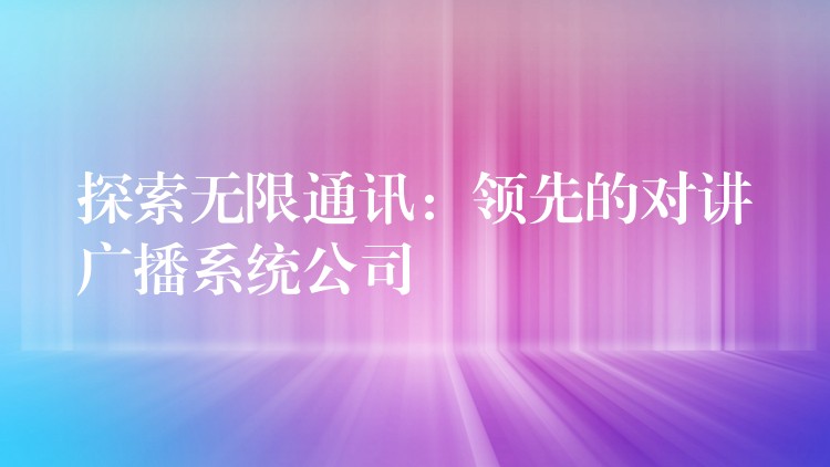  探索無限通訊：領(lǐng)先的對講廣播系統(tǒng)公司