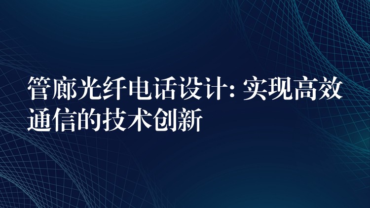  管廊光纖電話設(shè)計: 實現(xiàn)高效通信的技術(shù)創(chuàng)新
