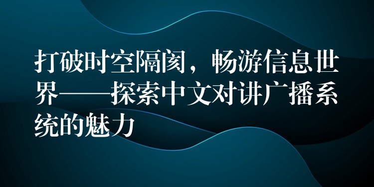  打破時(shí)空隔閡，暢游信息世界——探索中文對(duì)講廣播系統(tǒng)的魅力