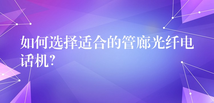  如何選擇適合的管廊光纖電話機(jī)？
