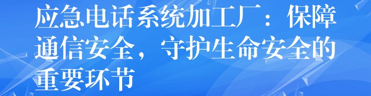 應(yīng)急電話系統(tǒng)加工廠：保障通信安全，守護(hù)生命安全的重要環(huán)節(jié)