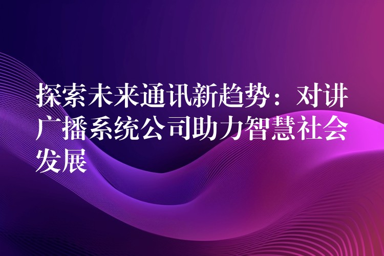  探索未來通訊新趨勢：對講廣播系統(tǒng)公司助力智慧社會發(fā)展
