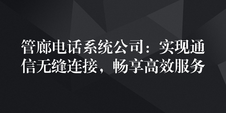  管廊電話系統(tǒng)公司：實現(xiàn)通信無縫連接，暢享高效服務