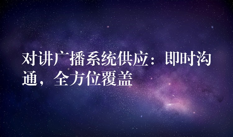  對(duì)講廣播系統(tǒng)供應(yīng)：即時(shí)溝通，全方位覆蓋