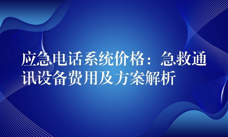  應(yīng)急電話系統(tǒng)價(jià)格：急救通訊設(shè)備費(fèi)用及方案解析