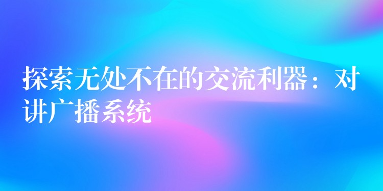  探索無處不在的交流利器：對(duì)講廣播系統(tǒng)