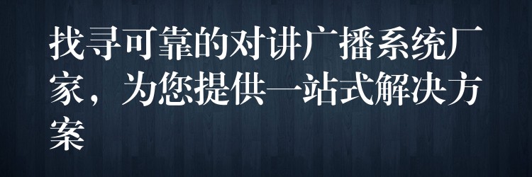 找尋可靠的對講廣播系統(tǒng)廠家，為您提供一站式解決方案