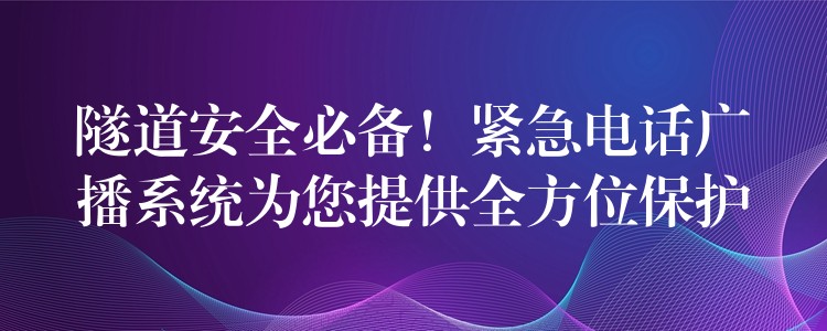  隧道安全必備！緊急電話廣播系統(tǒng)為您提供全方位保護(hù)