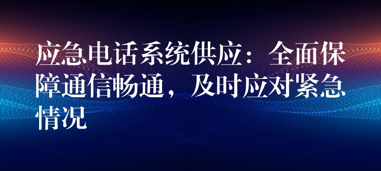  應(yīng)急電話系統(tǒng)供應(yīng)：全面保障通信暢通，及時(shí)應(yīng)對緊急情況