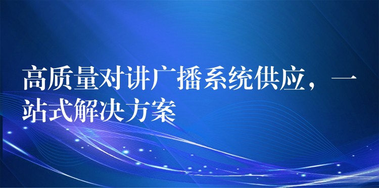  高質(zhì)量對(duì)講廣播系統(tǒng)供應(yīng)，一站式解決方案