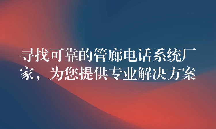 尋找可靠的管廊電話系統(tǒng)廠家，為您提供專業(yè)解決方案