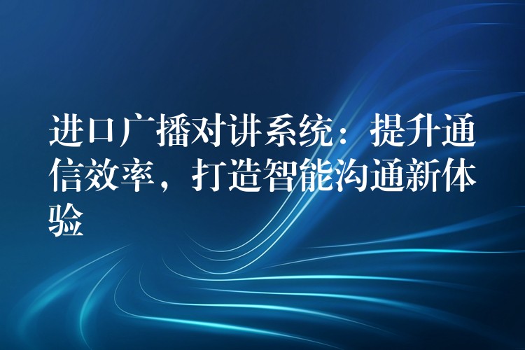 進(jìn)口廣播對(duì)講系統(tǒng)：提升通信效率，打造智能溝通新體驗(yàn)