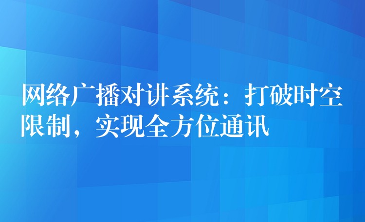 網(wǎng)絡廣播對講系統(tǒng)：打破時空限制，實現(xiàn)全方位通訊