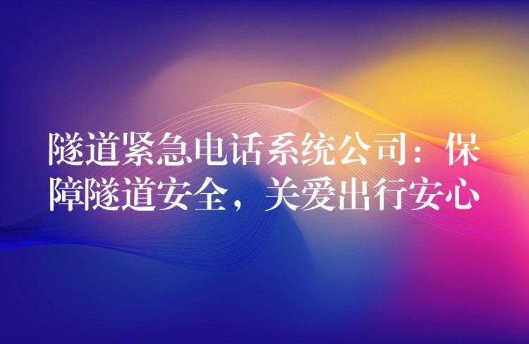 隧道緊急電話系統(tǒng)公司：保障隧道安全，關(guān)愛出行安心