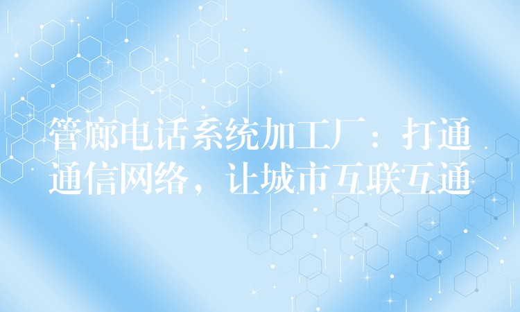 管廊電話系統(tǒng)加工廠：打通通信網(wǎng)絡(luò)，讓城市互聯(lián)互通