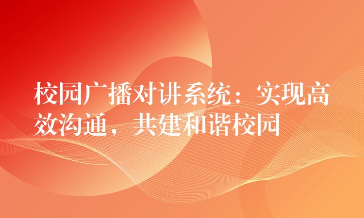 校園廣播對講系統(tǒng)：實現(xiàn)高效溝通，共建和諧校園