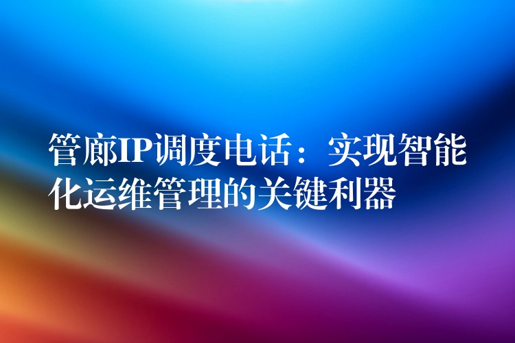 管廊IP調(diào)度電話：實(shí)現(xiàn)智能化運(yùn)維管理的關(guān)鍵利器