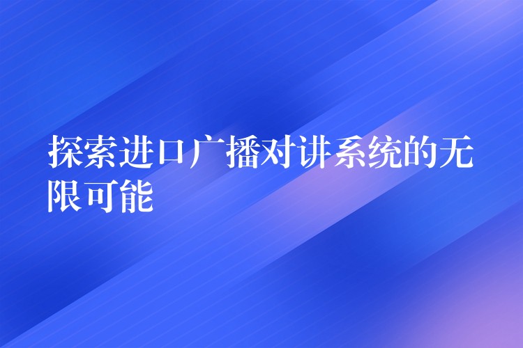 探索進(jìn)口廣播對講系統(tǒng)的無限可能