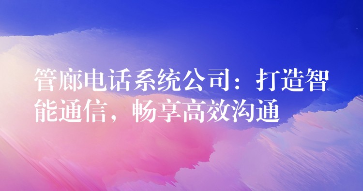 管廊電話系統(tǒng)公司：打造智能通信，暢享高效溝通