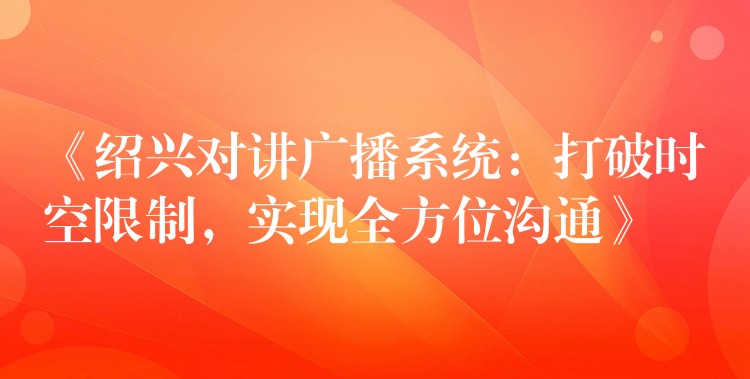 《紹興對講廣播系統(tǒng)：打破時空限制，實(shí)現(xiàn)全方位溝通》