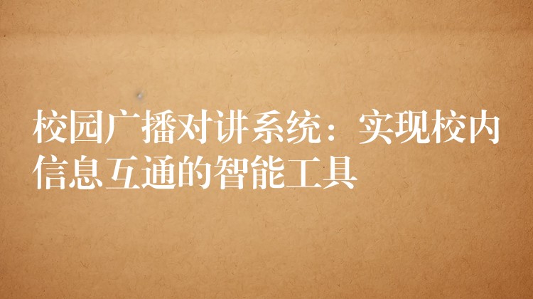 校園廣播對講系統(tǒng)：實現(xiàn)校內(nèi)信息互通的智能工具