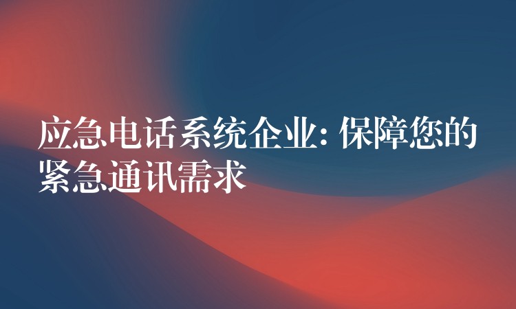 應(yīng)急電話系統(tǒng)企業(yè): 保障您的緊急通訊需求