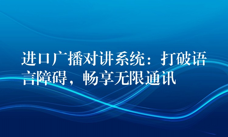 進(jìn)口廣播對(duì)講系統(tǒng)：打破語(yǔ)言障礙，暢享無(wú)限通訊