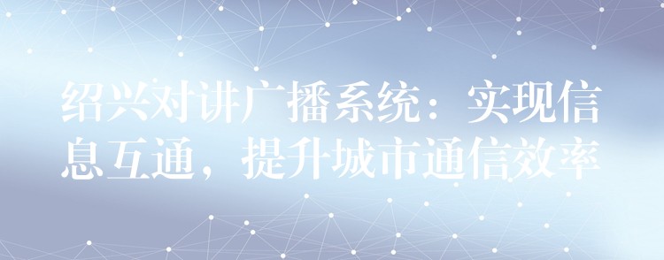 紹興對(duì)講廣播系統(tǒng)：實(shí)現(xiàn)信息互通，提升城市通信效率