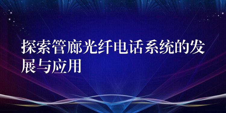 探索管廊光纖電話系統(tǒng)的發(fā)展與應用