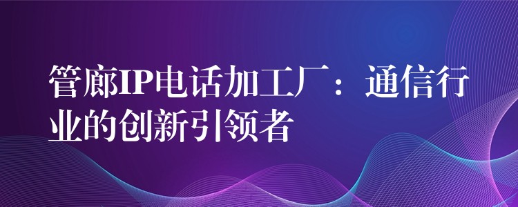 管廊IP電話加工廠：通信行業(yè)的創(chuàng)新引領者