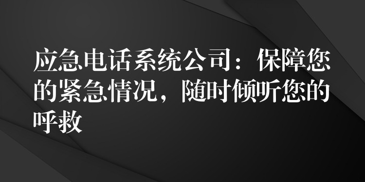 應(yīng)急電話系統(tǒng)公司：保障您的緊急情況，隨時(shí)傾聽您的呼救
