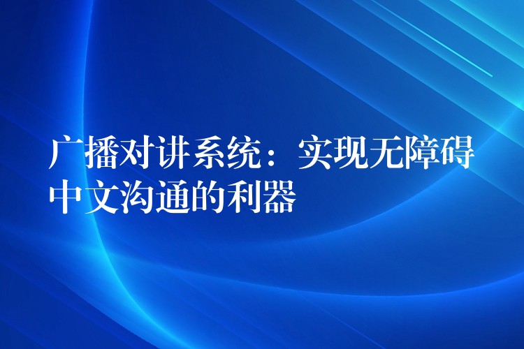 廣播對(duì)講系統(tǒng)：實(shí)現(xiàn)無(wú)障礙中文溝通的利器