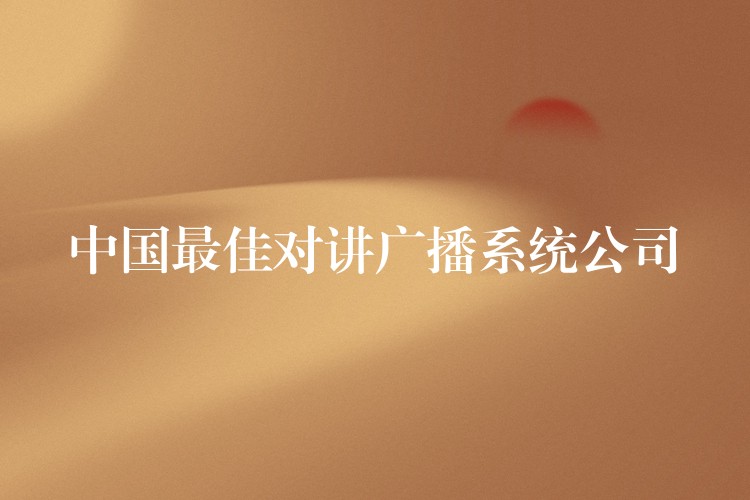 中國最佳對(duì)講廣播系統(tǒng)公司
