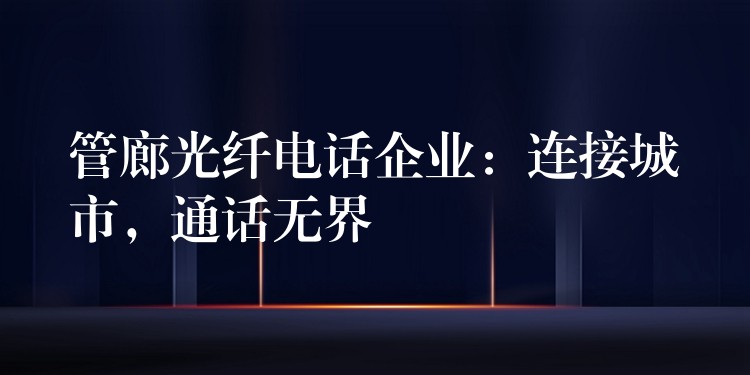管廊光纖電話(huà)企業(yè)：連接城市，通話(huà)無(wú)界