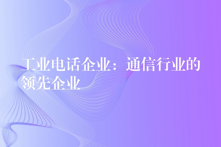 工業(yè)電話企業(yè)：通信行業(yè)的領(lǐng)先企業(yè)
