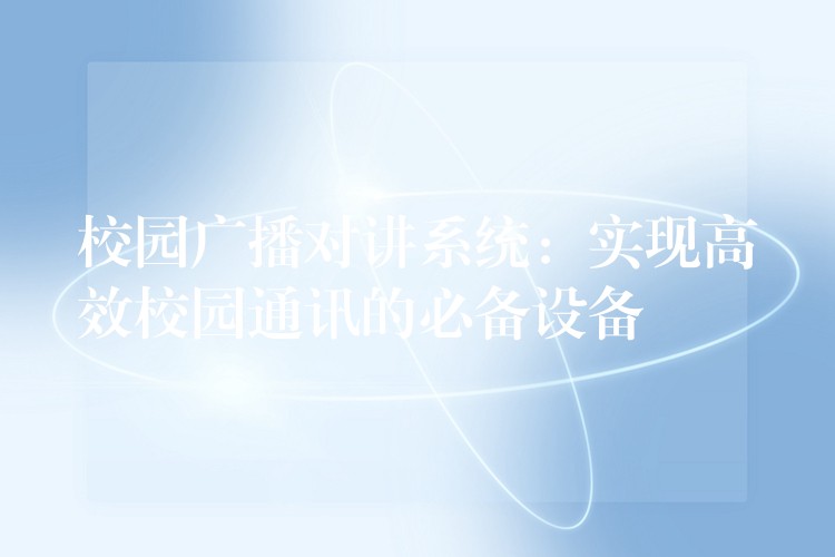 校園廣播對講系統(tǒng):實現(xiàn)高效校園通訊的必備設(shè)備 校園廣播對講系統(tǒng):實現(xiàn)高效校園通訊的必備設(shè)備