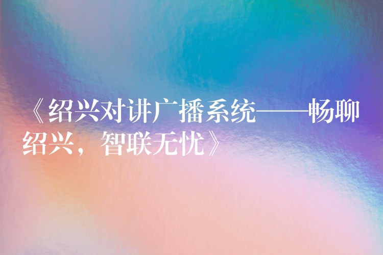 《紹興對(duì)講廣播系統(tǒng)——暢聊紹興，智聯(lián)無憂》