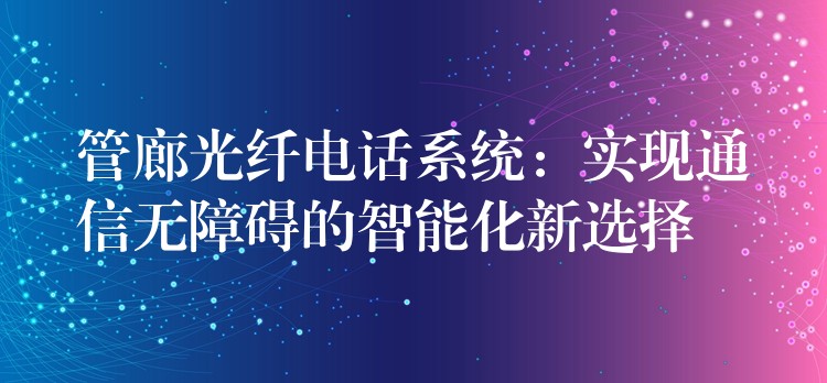 管廊光纖電話系統(tǒng)：實(shí)現(xiàn)通信無(wú)障礙的智能化新選擇