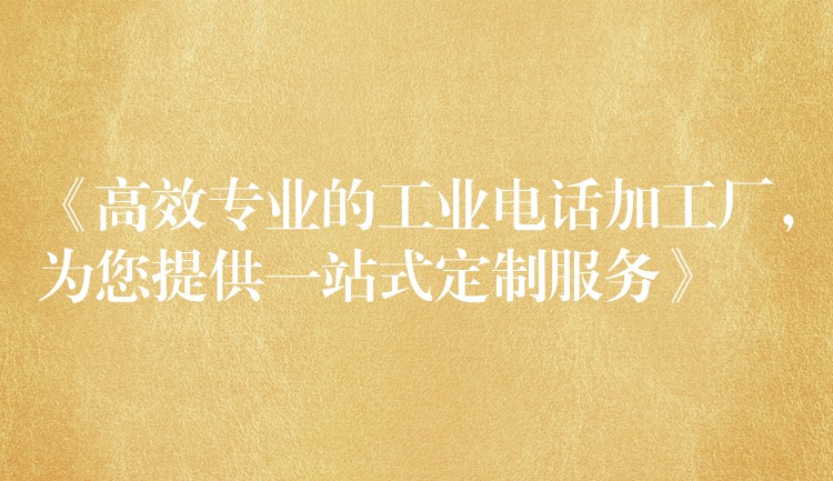 《高效專業(yè)的工業(yè)電話加工廠，為您提供一站式定制服務(wù)》