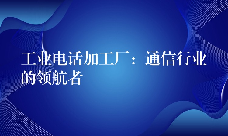 工業(yè)電話加工廠:通信行業(yè)的領(lǐng)航者 工業(yè)電話加工廠:通信行業(yè)的領(lǐng)航者