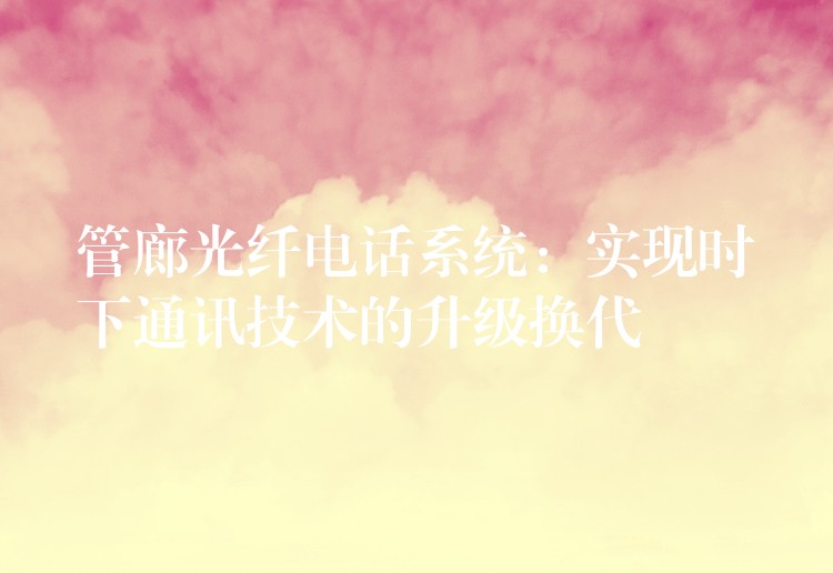 管廊光纖電話系統(tǒng)：實現(xiàn)時下通訊技術的升級換代