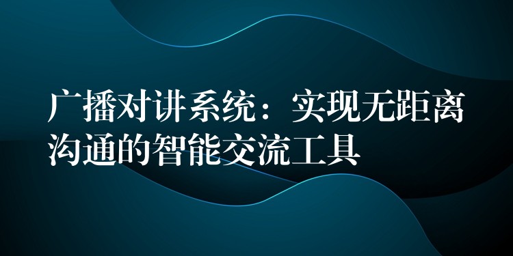 廣播對(duì)講系統(tǒng)：實(shí)現(xiàn)無距離溝通的智能交流工具